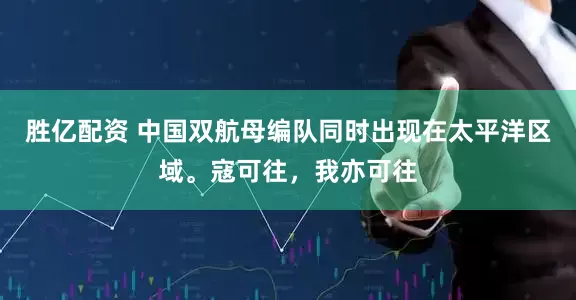 胜亿配资 中国双航母编队同时出现在太平洋区域。寇可往，我亦可往