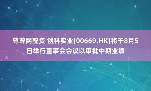 尊尊网配资 创科实业(00669.HK)将于8月5日举行董事会会议以审批中期业绩