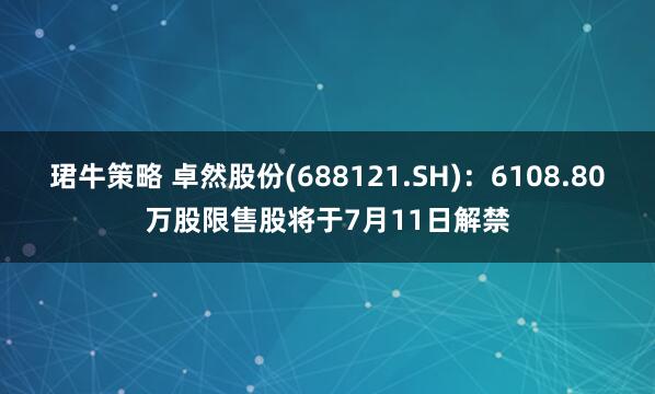 珺牛策略 卓然股份(688121.SH)：6108.80万股限售股将于7月11日解禁