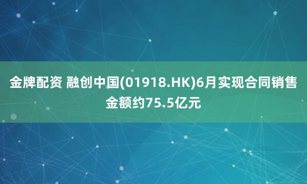 金牌配资 融创中国(01918.HK)6月实现合同销售金额约75.5亿元