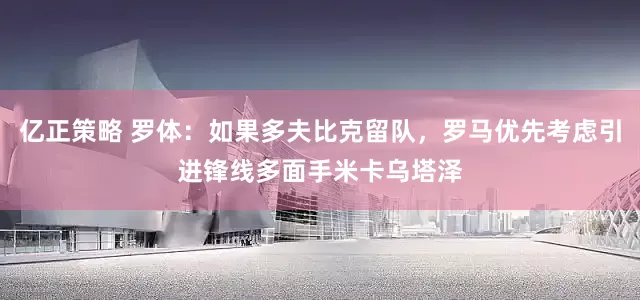 亿正策略 罗体：如果多夫比克留队，罗马优先考虑引进锋线多面手米卡乌塔泽