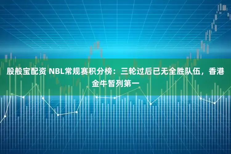 股般宝配资 NBL常规赛积分榜：三轮过后已无全胜队伍，香港金牛暂列第一