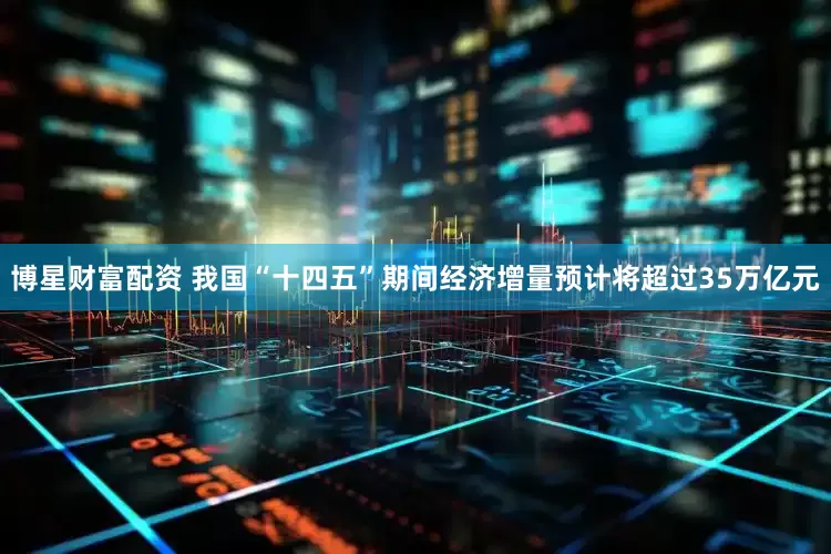 博星财富配资 我国“十四五”期间经济增量预计将超过35万亿元