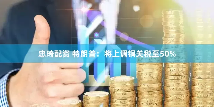 忠琦配资 特朗普：将上调铜关税至50%