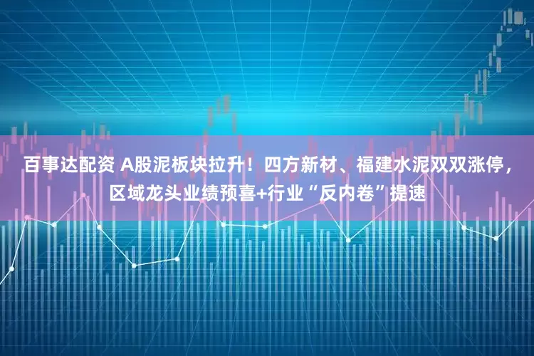 百事达配资 A股泥板块拉升！四方新材、福建水泥双双涨停，区域龙头业绩预喜+行业“反内卷”提速