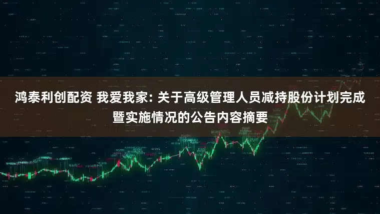 鸿泰利创配资 我爱我家: 关于高级管理人员减持股份计划完成暨实施情况的公告内容摘要