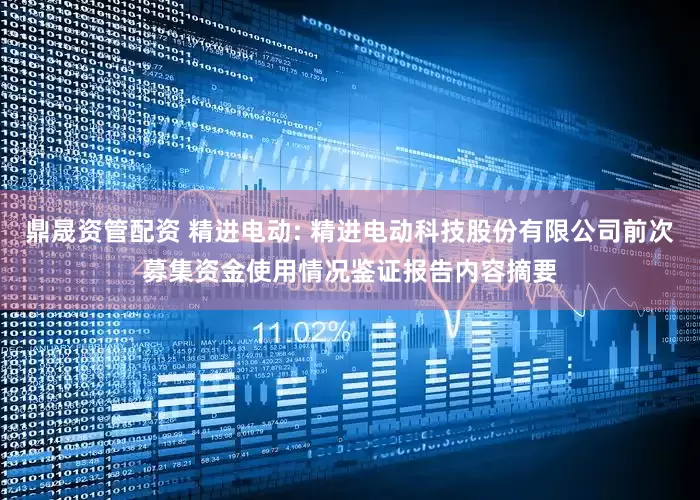 鼎晟资管配资 精进电动: 精进电动科技股份有限公司前次募集资金使用情况鉴证报告内容摘要