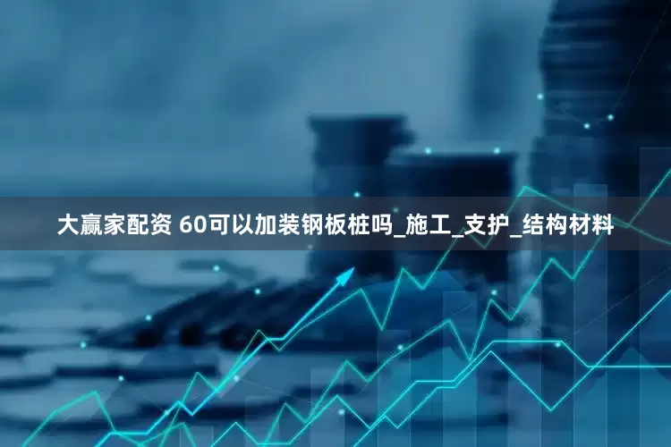 大赢家配资 60可以加装钢板桩吗_施工_支护_结构材料