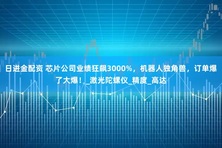 日进金配资 芯片公司业绩狂飙3000%，机器人独角兽，订单爆了大爆！_激光陀螺仪_精度_高达