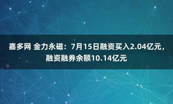 嘉多网 金力永磁：7月15日融资买入2.04亿元，融资融券余额10.14亿元