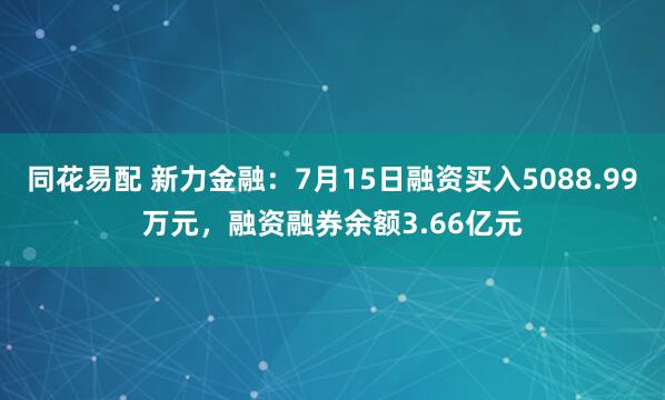 同花易配 新力金融：7月15日融资买入5088.99万元，融资融券余额3.66亿元