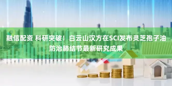融信配资 科研突破！白云山汉方在SCI发布灵芝孢子油防治肺结节最新研究成果