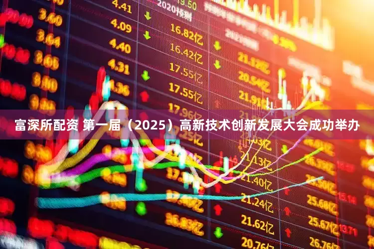 富深所配资 第一届（2025）高新技术创新发展大会成功举办