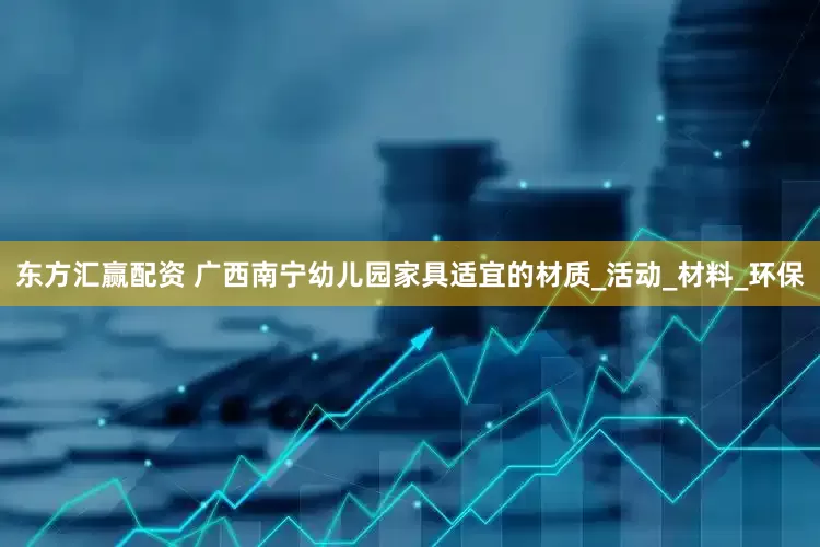 东方汇赢配资 广西南宁幼儿园家具适宜的材质_活动_材料_环保