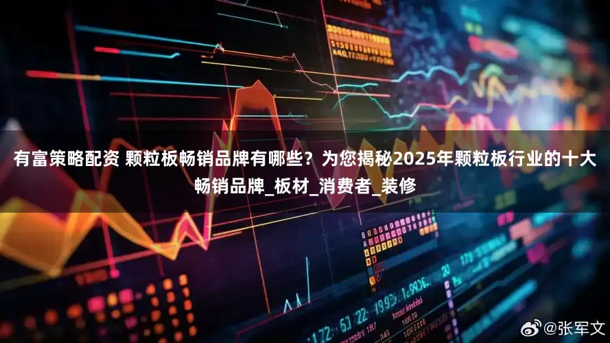 有富策略配资 颗粒板畅销品牌有哪些？为您揭秘2025年颗粒板行业的十大畅销品牌_板材_消费者_装修