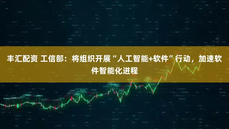 丰汇配资 工信部：将组织开展“人工智能+软件”行动，加速软件智能化进程