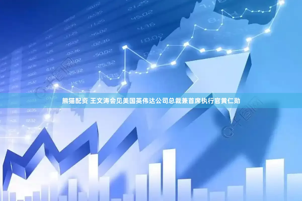 熊猫配资 王文涛会见美国英伟达公司总裁兼首席执行官黄仁勋
