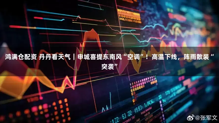 鸿满仓配资 丹丹看天气｜申城喜提东南风“空调”！高温下线，阵雨散装“突袭”