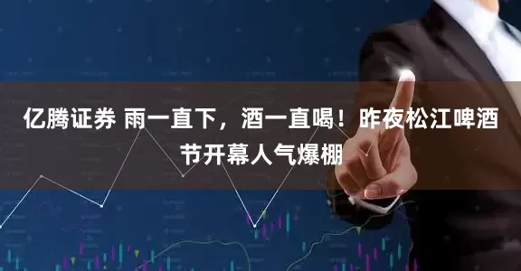 亿腾证券 雨一直下，酒一直喝！昨夜松江啤酒节开幕人气爆棚
