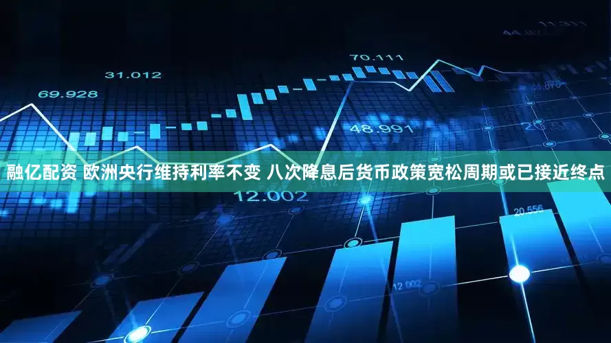 融亿配资 欧洲央行维持利率不变 八次降息后货币政策宽松周期或已接近终点