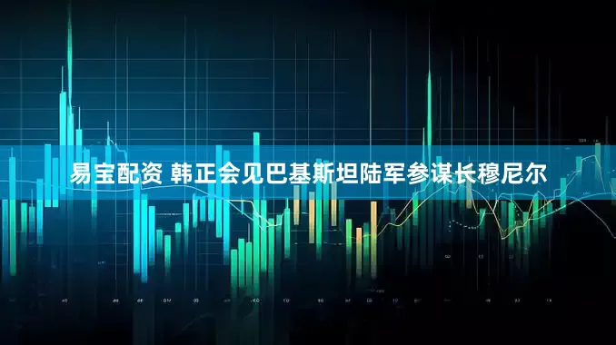 易宝配资 韩正会见巴基斯坦陆军参谋长穆尼尔