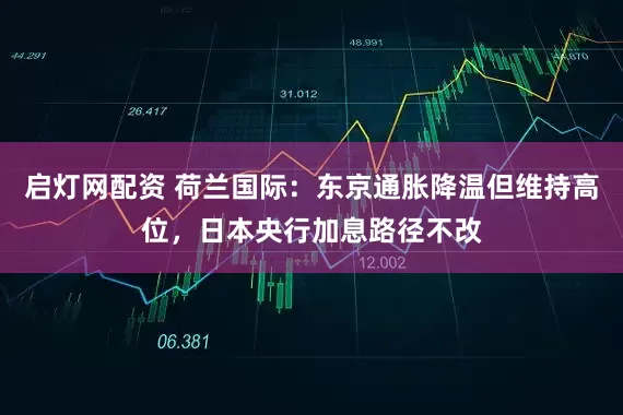 启灯网配资 荷兰国际：东京通胀降温但维持高位，日本央行加息路径不改