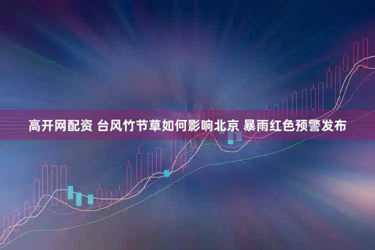 高开网配资 台风竹节草如何影响北京 暴雨红色预警发布
