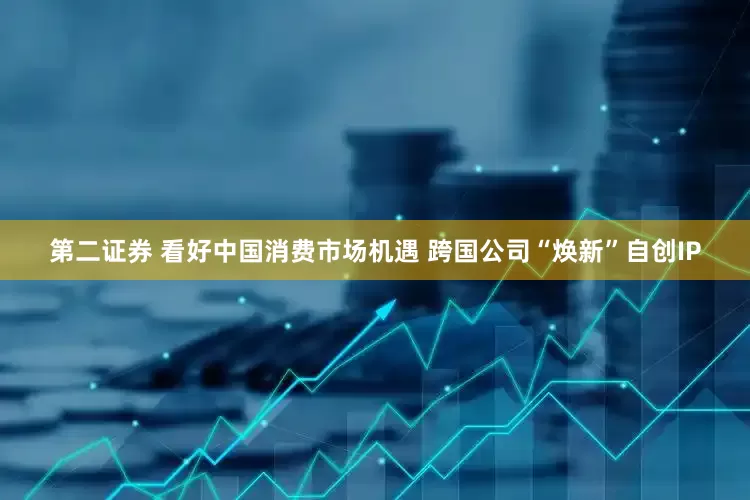 第二证券 看好中国消费市场机遇 跨国公司“焕新”自创IP