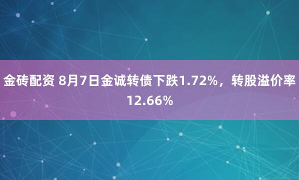 金砖配资 8月7日金诚转债下跌1.72%，转股溢价率12.66%