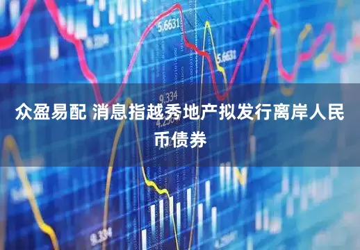 众盈易配 消息指越秀地产拟发行离岸人民币债券