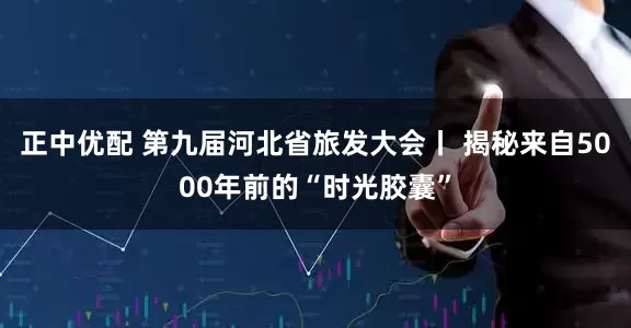 正中优配 第九届河北省旅发大会丨 揭秘来自5000年前的“时光胶囊”