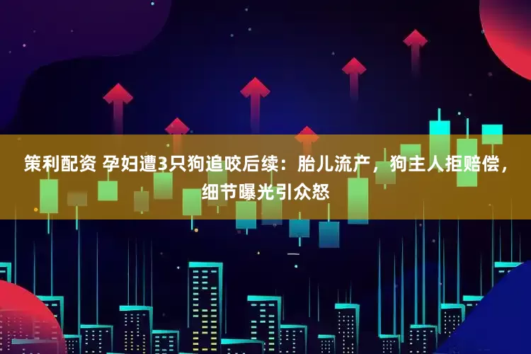 策利配资 孕妇遭3只狗追咬后续：胎儿流产，狗主人拒赔偿，细节曝光引众怒
