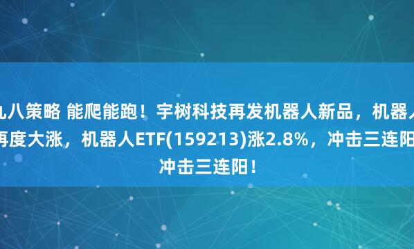 九八策略 能爬能跑！宇树科技再发机器人新品，机器人再度大涨，机器人ETF(159213)涨2.8%，冲击三连阳！