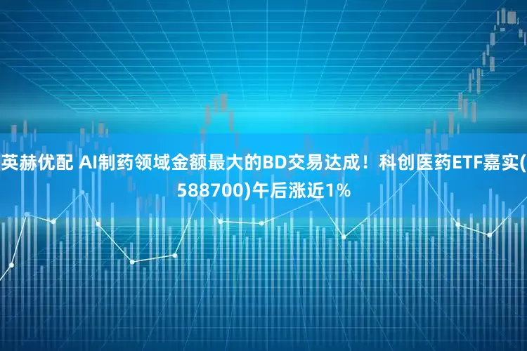 英赫优配 AI制药领域金额最大的BD交易达成！科创医药ETF嘉实(588700)午后涨近1%