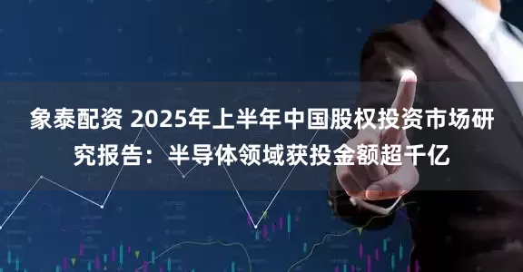 象泰配资 2025年上半年中国股权投资市场研究报告：半导体领域获投金额超千亿