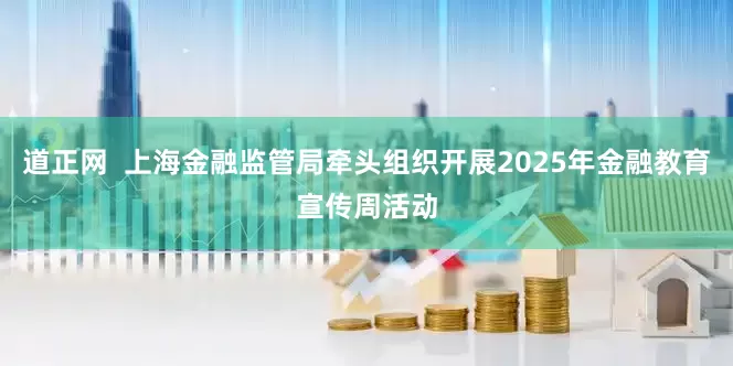 道正网  上海金融监管局牵头组织开展2025年金融教育宣传周活动