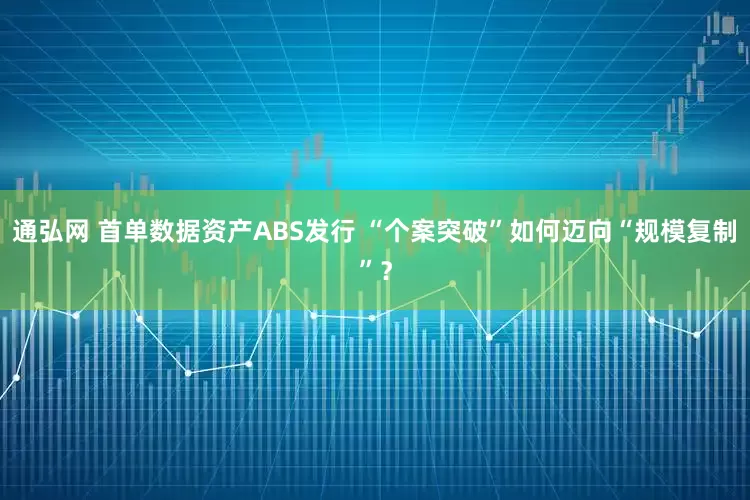 通弘网 首单数据资产ABS发行 “个案突破”如何迈向“规模复制”?