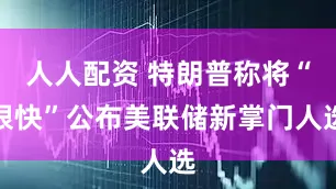 人人配资 特朗普称将“很快”公布美联储新掌门人选