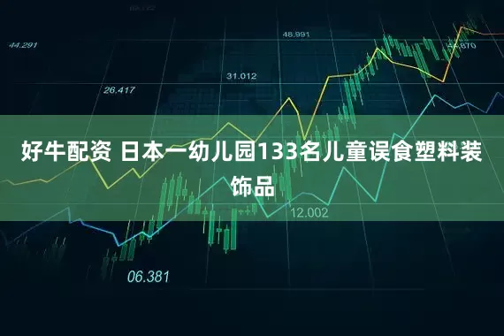 好牛配资 日本一幼儿园133名儿童误食塑料装饰品