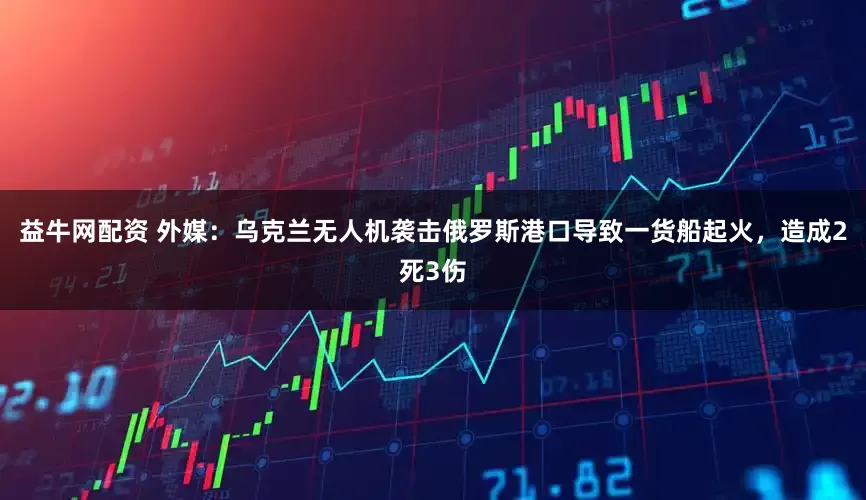 益牛网配资 外媒：乌克兰无人机袭击俄罗斯港口导致一货船起火，造成2死3伤