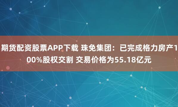 期货配资股票APP下载 珠免集团:已完成格力房产100%股权交割 交易价格为55.18亿元