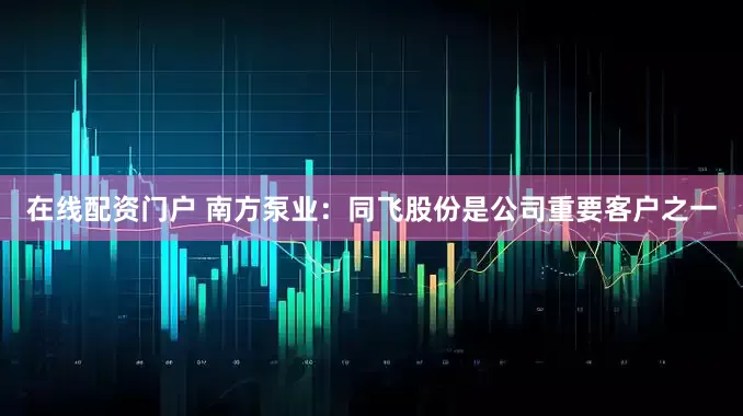 在线配资门户 南方泵业：同飞股份是公司重要客户之一