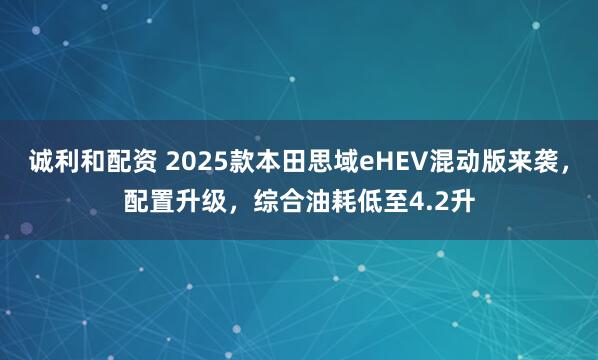 诚利和配资 2025款本田思域eHEV混动版来袭，配置升级，综合油耗低至4.2升