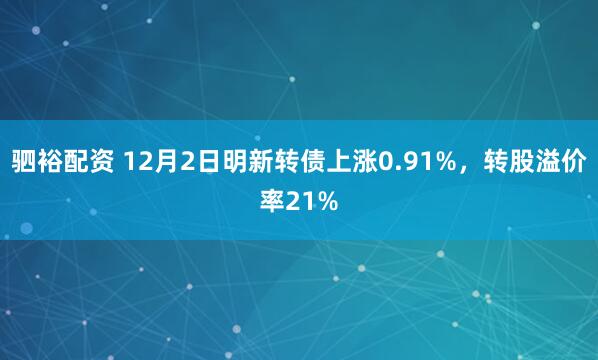 驷裕配资 12月2日明新转债上涨0.91%，转股溢价率21%