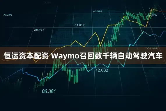 恒运资本配资 Waymo召回数千辆自动驾驶汽车