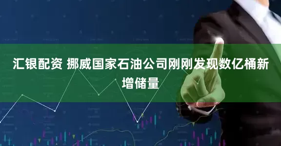 汇银配资 挪威国家石油公司刚刚发现数亿桶新增储量