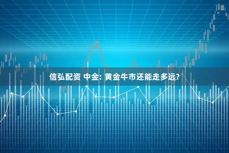 信弘配资 中金: 黄金牛市还能走多远?