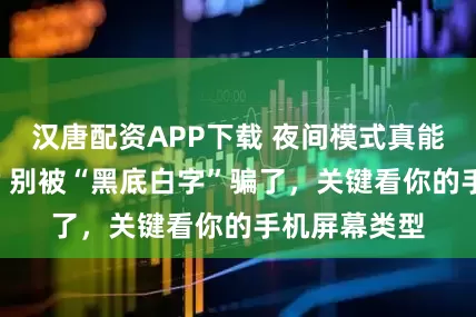 汉唐配资APP下载 夜间模式真能省电又护眼? 别被“黑底白字”骗了，关键看你的手机屏幕类型