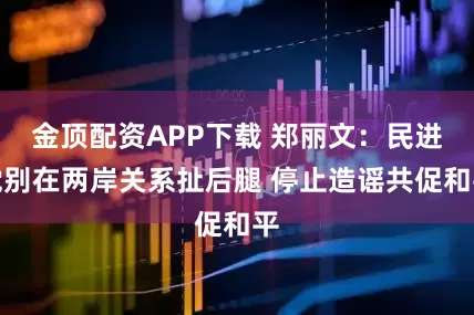 金顶配资APP下载 郑丽文：民进党别在两岸关系扯后腿 停止造谣共促和平