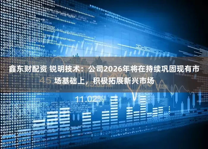 鑫东财配资 锐明技术：公司2026年将在持续巩固现有市场基础上，积极拓展新兴市场